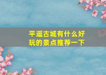 平遥古城有什么好玩的景点推荐一下