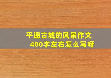 平遥古城的风景作文400字左右怎么写呀