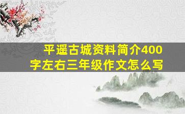 平遥古城资料简介400字左右三年级作文怎么写