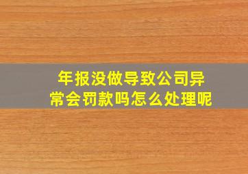 年报没做导致公司异常会罚款吗怎么处理呢