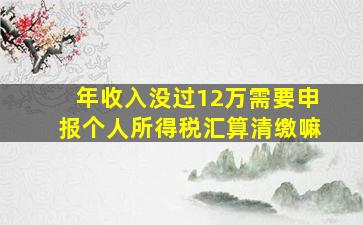 年收入没过12万需要申报个人所得税汇算清缴嘛