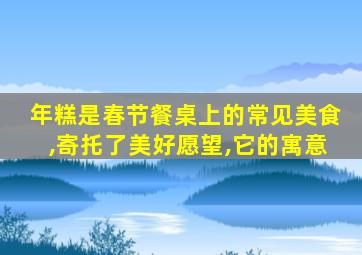 年糕是春节餐桌上的常见美食,寄托了美好愿望,它的寓意