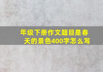 年级下册作文题目是春天的景色400字怎么写