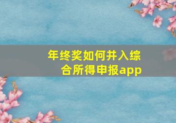 年终奖如何并入综合所得申报app