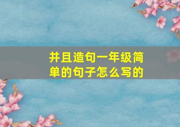 并且造句一年级简单的句子怎么写的