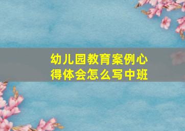 幼儿园教育案例心得体会怎么写中班