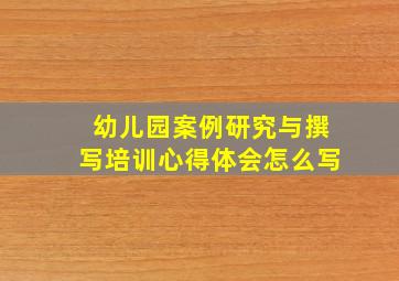 幼儿园案例研究与撰写培训心得体会怎么写