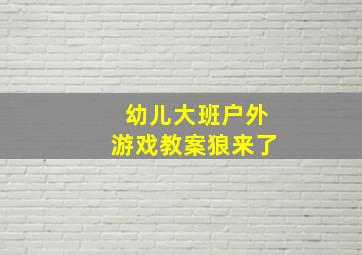 幼儿大班户外游戏教案狼来了