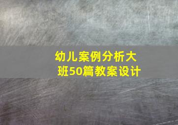 幼儿案例分析大班50篇教案设计