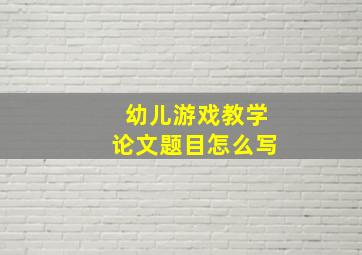 幼儿游戏教学论文题目怎么写