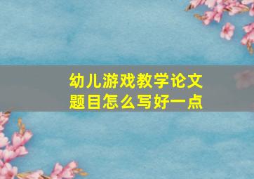 幼儿游戏教学论文题目怎么写好一点