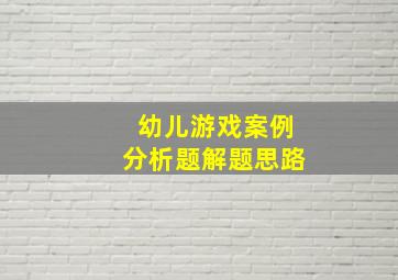 幼儿游戏案例分析题解题思路