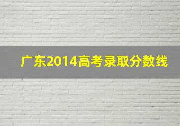 广东2014高考录取分数线