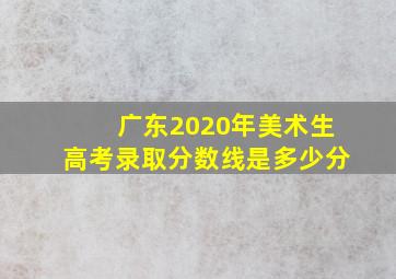 广东2020年美术生高考录取分数线是多少分