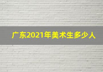 广东2021年美术生多少人