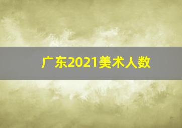 广东2021美术人数