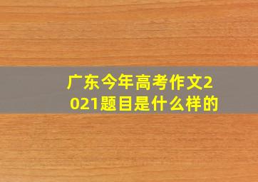 广东今年高考作文2021题目是什么样的