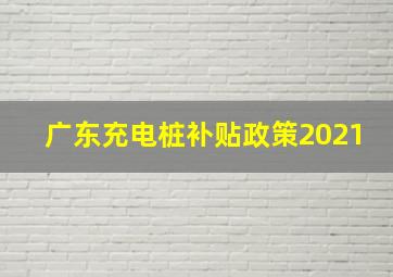 广东充电桩补贴政策2021