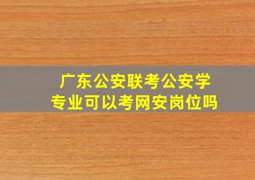 广东公安联考公安学专业可以考网安岗位吗