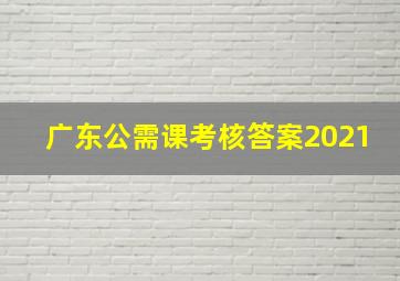 广东公需课考核答案2021