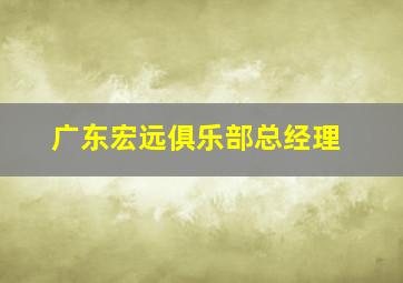 广东宏远俱乐部总经理