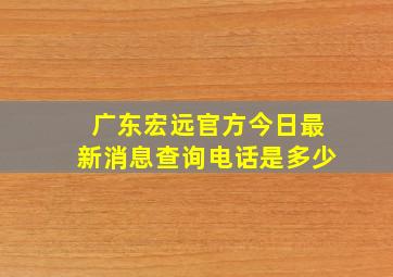 广东宏远官方今日最新消息查询电话是多少