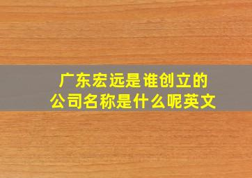 广东宏远是谁创立的公司名称是什么呢英文