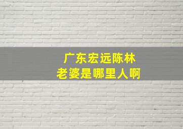 广东宏远陈林老婆是哪里人啊