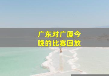 广东对广厦今晚的比赛回放