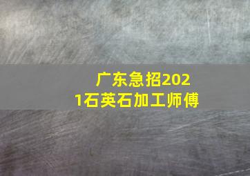 广东急招2021石英石加工师傅