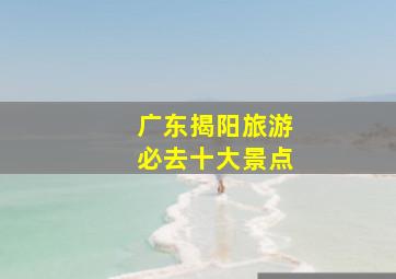 广东揭阳旅游必去十大景点