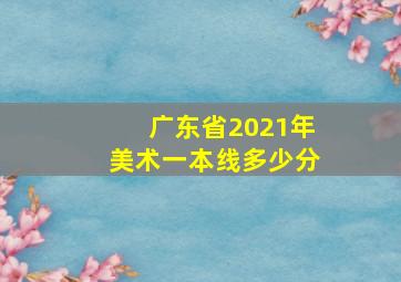 广东省2021年美术一本线多少分