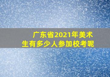 广东省2021年美术生有多少人参加校考呢