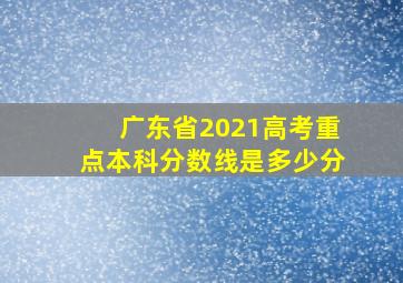 广东省2021高考重点本科分数线是多少分