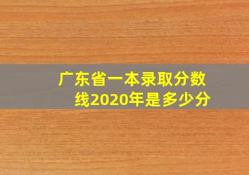 广东省一本录取分数线2020年是多少分