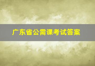 广东省公需课考试答案