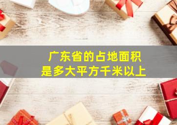 广东省的占地面积是多大平方千米以上