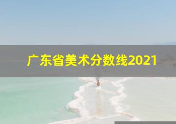 广东省美术分数线2021