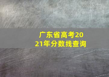 广东省高考2021年分数线查询