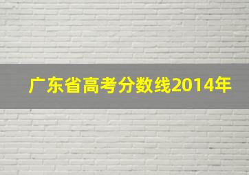 广东省高考分数线2014年