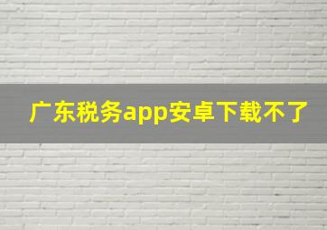 广东税务app安卓下载不了