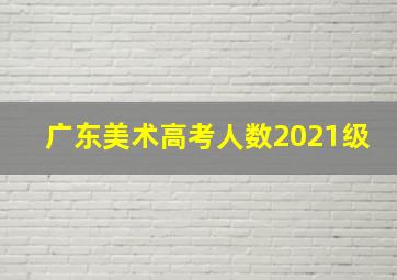 广东美术高考人数2021级