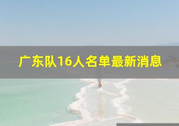 广东队16人名单最新消息