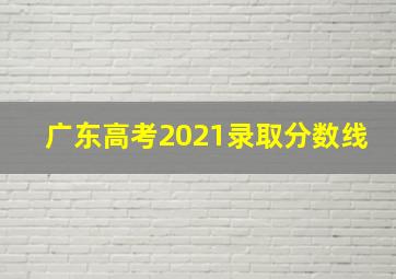 广东高考2021录取分数线