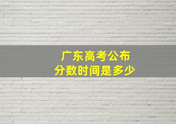 广东高考公布分数时间是多少