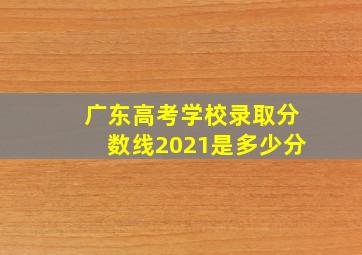 广东高考学校录取分数线2021是多少分