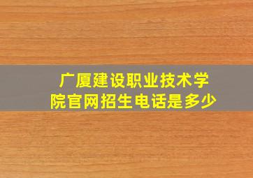 广厦建设职业技术学院官网招生电话是多少