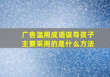 广告滥用成语误导孩子主要采用的是什么方法