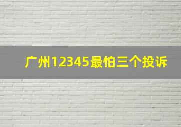 广州12345最怕三个投诉