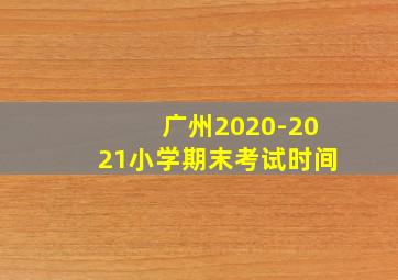 广州2020-2021小学期末考试时间